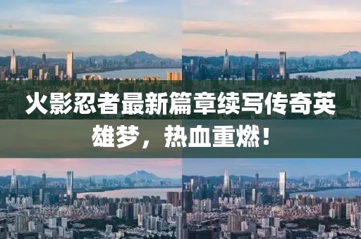 火影忍者最新篇章续写传奇英雄梦，热血重燃！