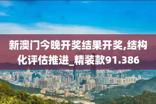 新澳门今晚开奖结果开奖,结构化评估推进_精装款91.386
