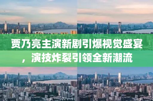 贾乃亮主演新剧引爆视觉盛宴，演技炸裂引领全新潮流