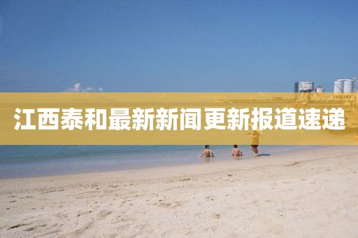江西泰和最新新闻更新报道速递