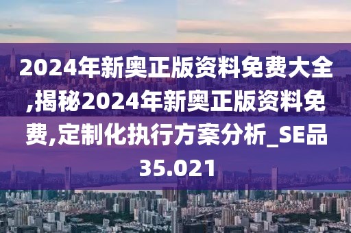 2024年新奥正版资料免费大全,揭秘2024年新奥正版资料免费,定制化执行方案分析_SE品35.021