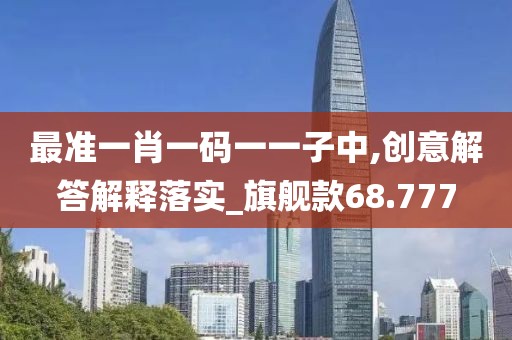 最准一肖一码一一子中,创意解答解释落实_旗舰款68.777