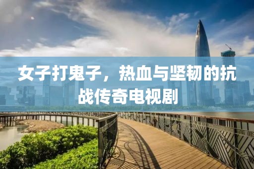 女子打鬼子，热血与坚韧的抗战传奇电视剧