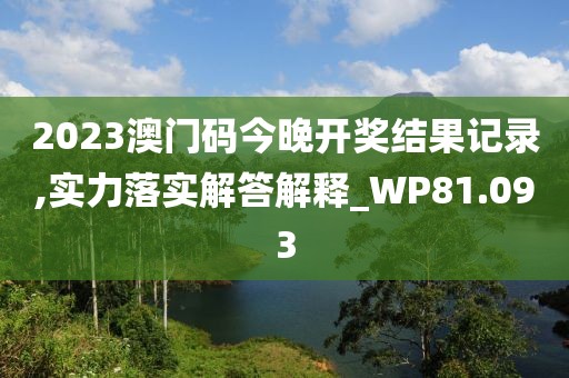 2023澳门码今晚开奖结果记录,实力落实解答解释_WP81.093