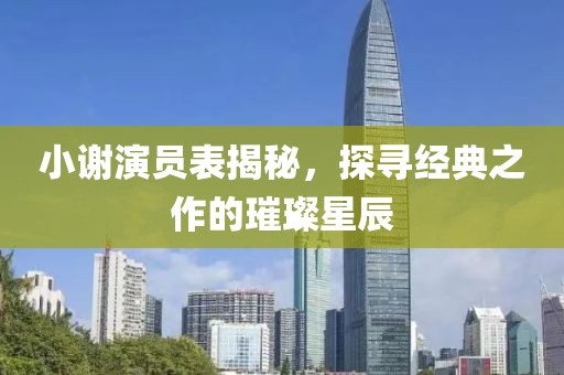 小谢演员表揭秘，探寻经典之作的璀璨星辰