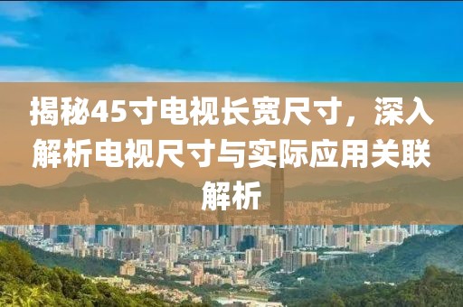 揭秘45寸电视长宽尺寸，深入解析电视尺寸与实际应用关联解析