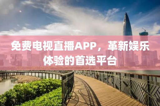免费电视直播APP，革新娱乐体验的首选平台