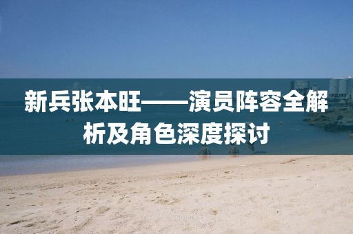 新兵张本旺——演员阵容全解析及角色深度探讨
