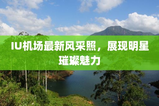 IU机场最新风采照，展现明星璀璨魅力