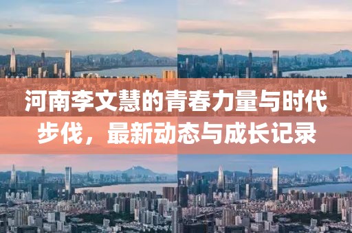 河南李文慧的青春力量与时代步伐，最新动态与成长记录