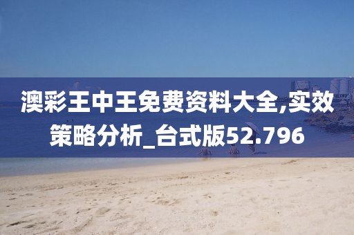 澳彩王中王免费资料大全,实效策略分析_台式版52.796