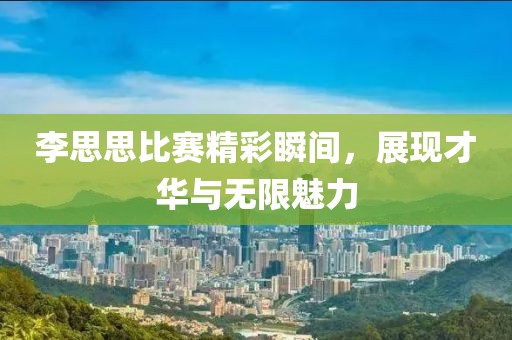 李思思比赛精彩瞬间，展现才华与无限魅力