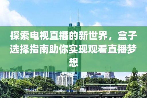 探索电视直播的新世界，盒子选择指南助你实现观看直播梦想