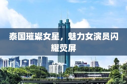 泰国璀璨女星，魅力女演员闪耀荧屏
