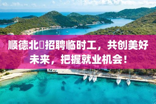 顺德北滘招聘临时工，共创美好未来，把握就业机会！