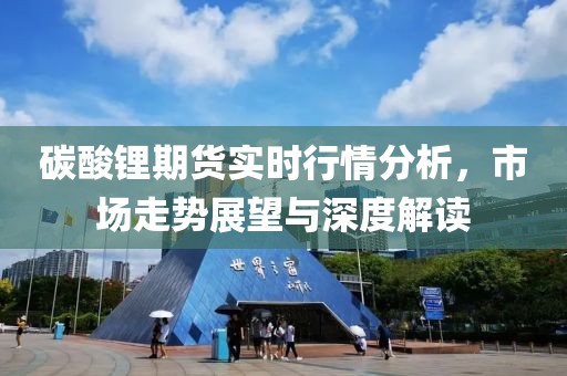 碳酸锂期货实时行情分析，市场走势展望与深度解读