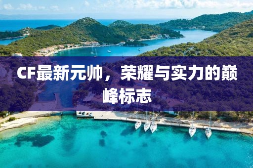 CF最新元帅，荣耀与实力的巅峰标志
