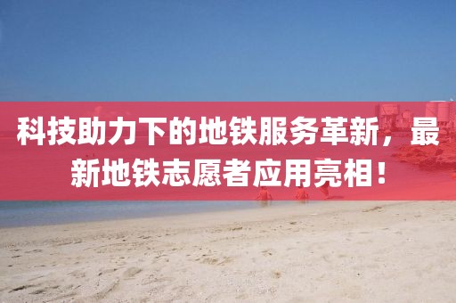 科技助力下的地铁服务革新，最新地铁志愿者应用亮相！