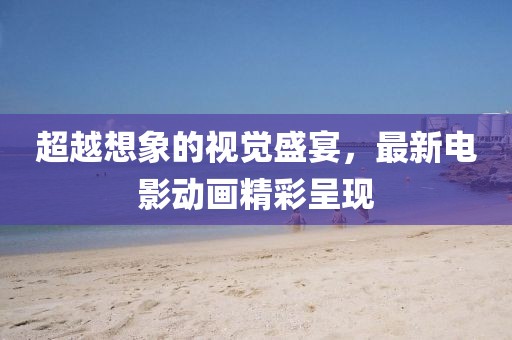 超越想象的视觉盛宴，最新电影动画精彩呈现