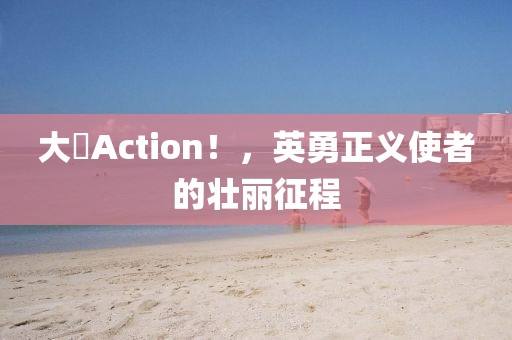 大俠Action！，英勇正义使者的壮丽征程