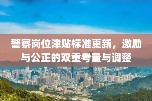 警察岗位津贴标准更新，激励与公正的双重考量与调整