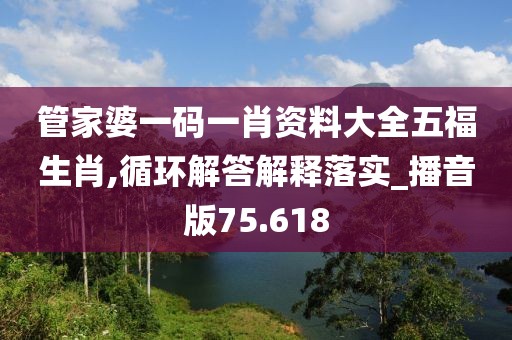 管家婆一码一肖资料大全五福生肖,循环解答解释落实_播音版75.618