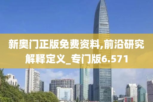 新奥门正版免费资料,前沿研究解释定义_专门版6.571