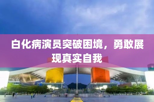 白化病演员突破困境，勇敢展现真实自我