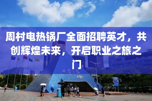 周村电热锅厂全面招聘英才，共创辉煌未来，开启职业之旅之门