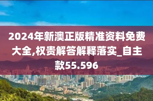 2024年新澳正版精准资料免费大全,权贵解答解释落实_自主款55.596