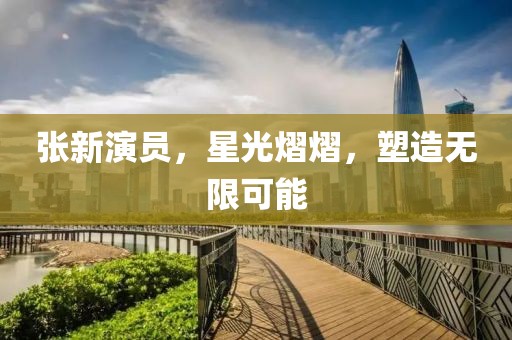 张新演员，星光熠熠，塑造无限可能