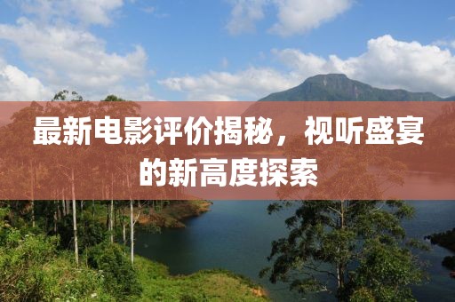 最新电影评价揭秘，视听盛宴的新高度探索