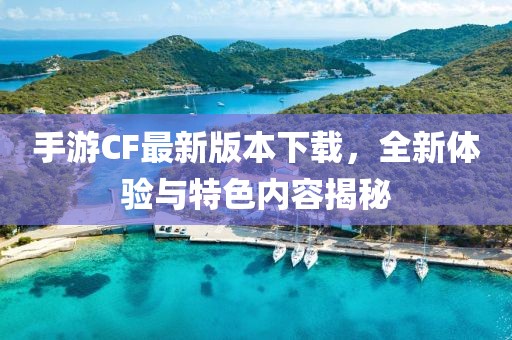 手游CF最新版本下载，全新体验与特色内容揭秘