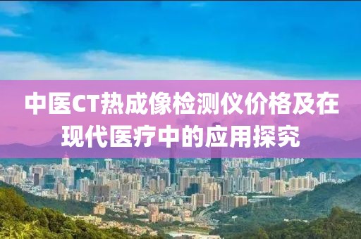 中医CT热成像检测仪价格及在现代医疗中的应用探究
