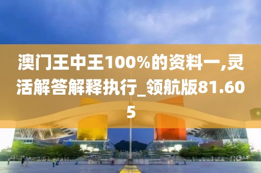 澳门王中王100%的资料一,灵活解答解释执行_领航版81.605