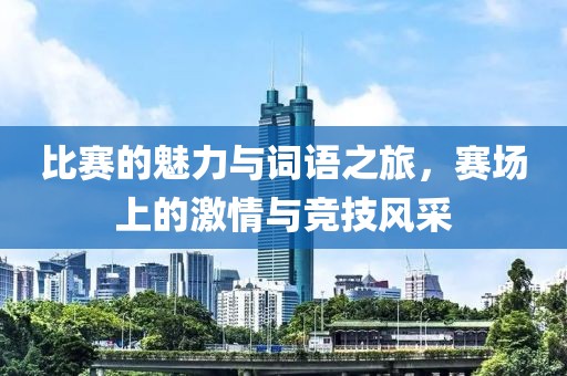 比赛的魅力与词语之旅，赛场上的激情与竞技风采