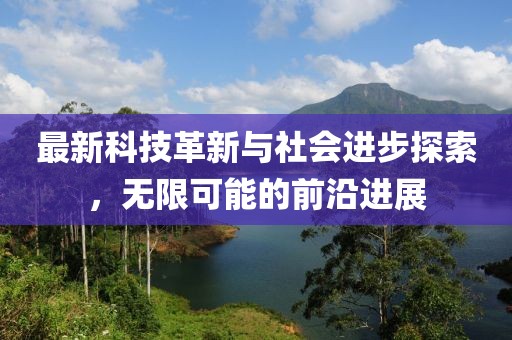 最新科技革新与社会进步探索，无限可能的前沿进展