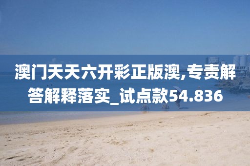 澳门天天六开彩正版澳,专责解答解释落实_试点款54.836