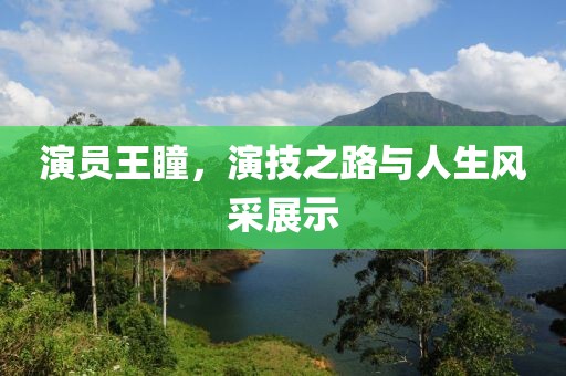 演员王瞳，演技之路与人生风采展示