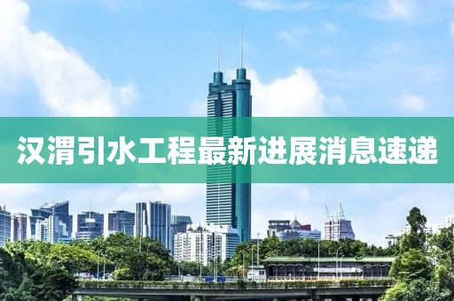 汉渭引水工程最新进展消息速递