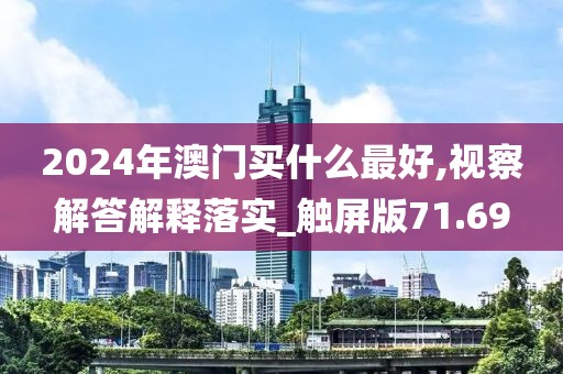 2024年澳门买什么最好,视察解答解释落实_触屏版71.69