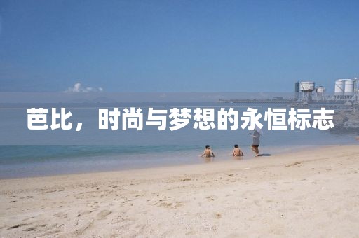 芭比，时尚与梦想的永恒标志