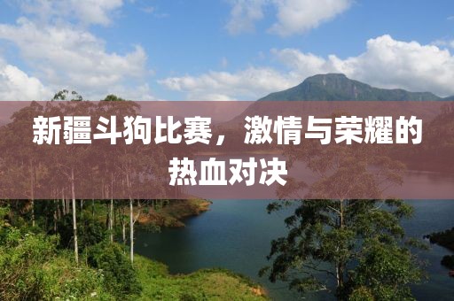 新疆斗狗比赛，激情与荣耀的热血对决