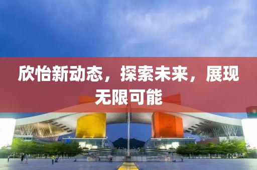欣怡新动态，探索未来，展现无限可能