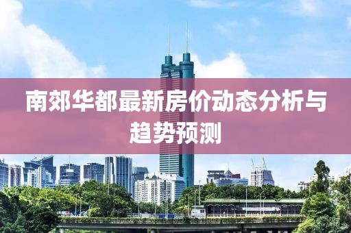 南郊华都最新房价动态分析与趋势预测