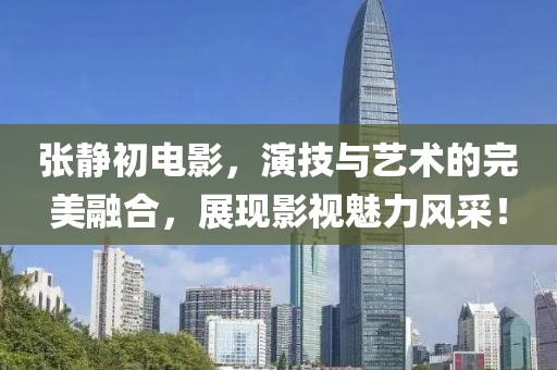 张静初电影，演技与艺术的完美融合，展现影视魅力风采！