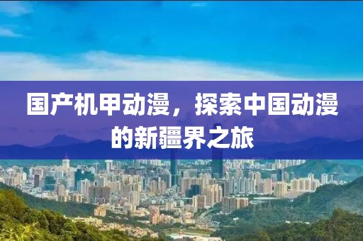 国产机甲动漫，探索中国动漫的新疆界之旅