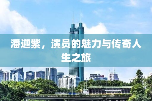 潘迎紫，演员的魅力与传奇人生之旅