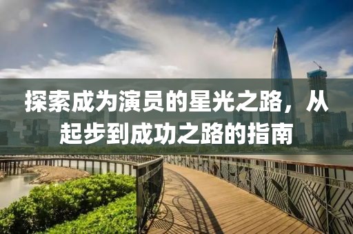 探索成为演员的星光之路，从起步到成功之路的指南
