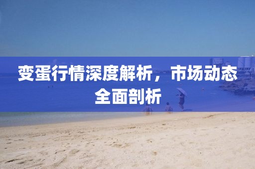 变蛋行情深度解析，市场动态全面剖析